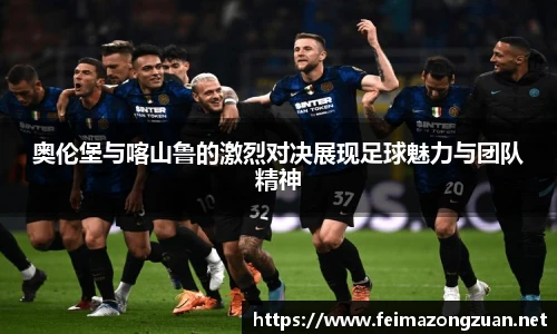 奥伦堡与喀山鲁的激烈对决展现足球魅力与团队精神