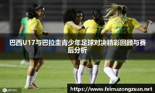 巴西U17与巴拉圭青少年足球对决精彩回顾与赛后分析