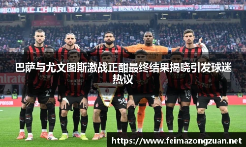 巴萨与尤文图斯激战正酣最终结果揭晓引发球迷热议